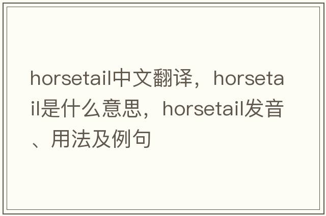 horsetail中文翻譯，horsetail是什么意思，horsetail發(fā)音、用法及例句