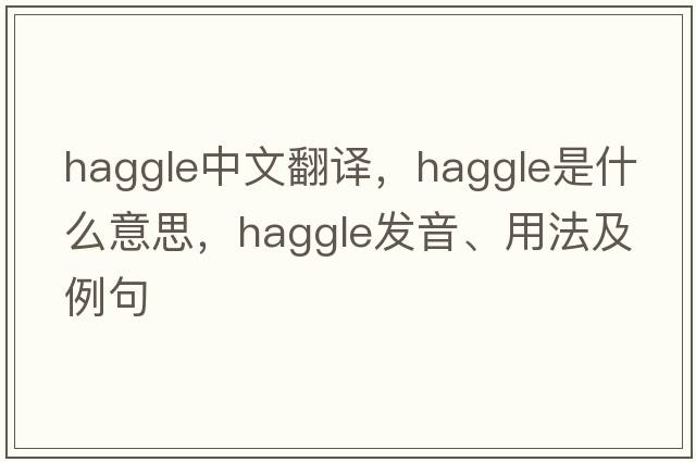 haggle中文翻譯，haggle是什么意思，haggle發(fā)音、用法及例句