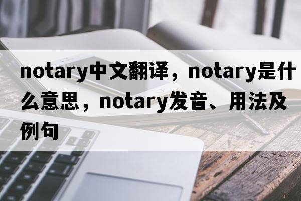 notary中文翻譯，notary是什么意思，notary發(fā)音、用法及例句