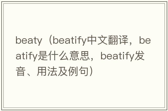 beaty（beatify中文翻譯，beatify是什么意思，beatify發(fā)音、用法及例句）