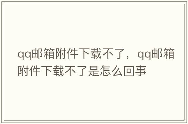 qq郵箱附件下載不了，qq郵箱附件下載不了是怎么回事