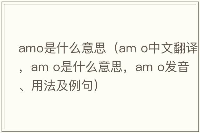 amo是什么意思（am o中文翻譯，am o是什么意思，am o發(fā)音、用法及例句）