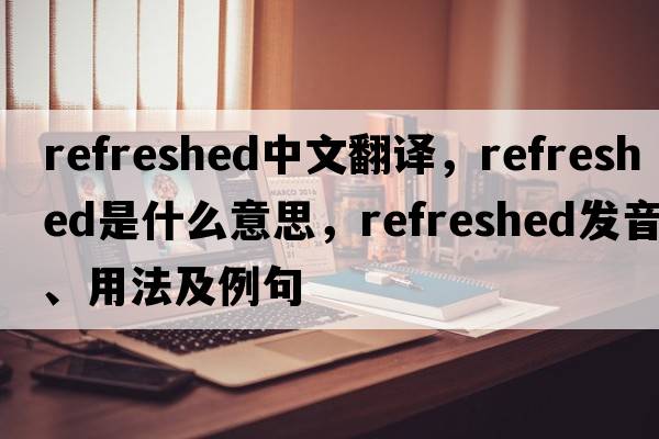 refreshed中文翻譯，refreshed是什么意思，refreshed發(fā)音、用法及例句