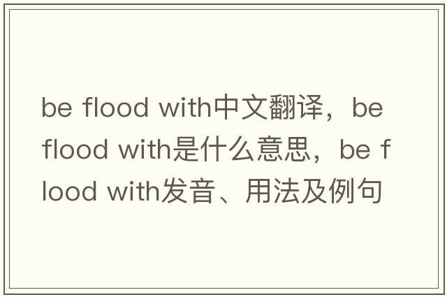 be flood with中文翻譯，be flood with是什么意思，be flood with發(fā)音、用法及例句