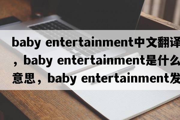 baby entertainment中文翻譯，baby entertainment是什么意思，baby entertainment發(fā)音、用法及例句
