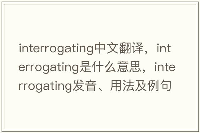 interrogating中文翻譯，interrogating是什么意思，interrogating發(fā)音、用法及例句