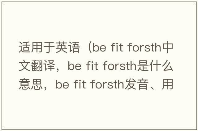 適用于英語（be fit forsth中文翻譯，be fit forsth是什么意思，be fit forsth發(fā)音、用法及例句）