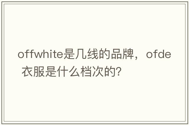 offwhite是幾線的品牌，ofde 衣服是什么檔次的？