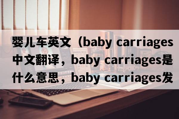 嬰兒車英文（baby carriages中文翻譯，baby carriages是什么意思，baby carriages發(fā)音、用法及例句）