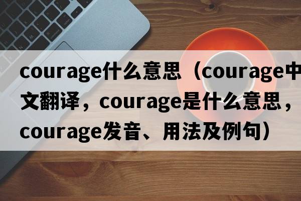 courage什么意思（courage中文翻譯，courage是什么意思，courage發(fā)音、用法及例句）