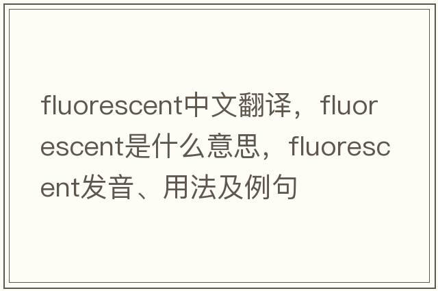 fluorescent中文翻譯，fluorescent是什么意思，fluorescent發(fā)音、用法及例句