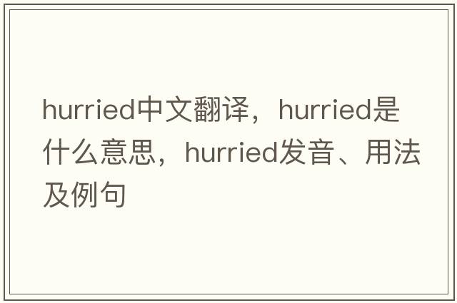 hurried中文翻譯，hurried是什么意思，hurried發(fā)音、用法及例句