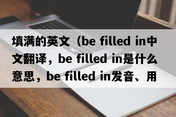 填滿的英文（be filled in中文翻譯，be filled in是什么意思，be filled in發(fā)音、用法及例句）