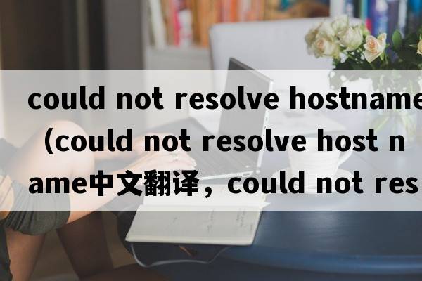 could not resolve hostname（could not resolve host name中文翻譯，could not resolve host name是什么意思，could no
