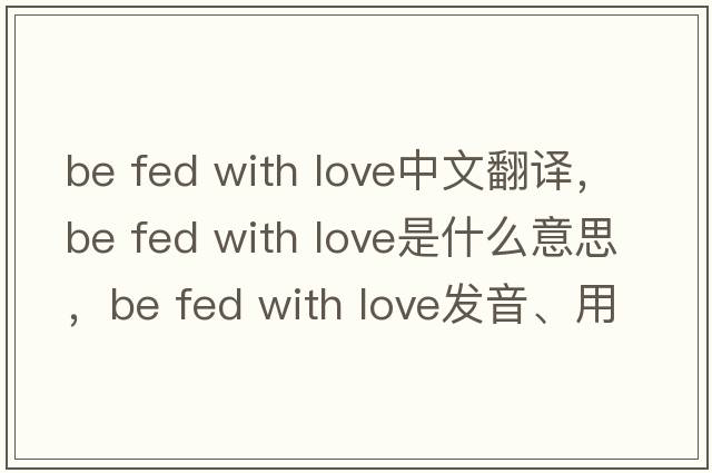 be fed with love中文翻譯，be fed with love是什么意思，be fed with love發(fā)音、用法及例句