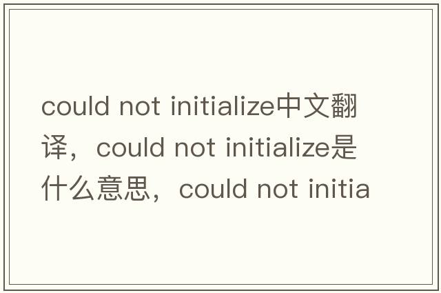 could not initialize中文翻譯，could not initialize是什么意思，could not initialize發(fā)音、用法及例句