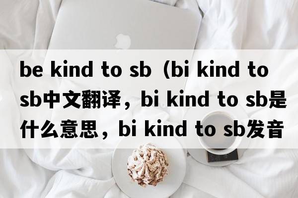 be kind to sb（bi kind to sb中文翻譯，bi kind to sb是什么意思，bi kind to sb發(fā)音、用法及例句）
