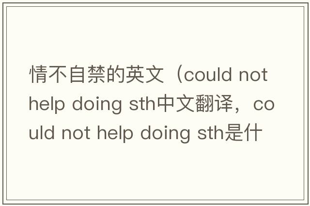 情不自禁的英文（could not help doing sth中文翻譯，could not help doing sth是什么意思，could not help doing sth發(fā)音、用法及例句）