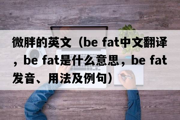 微胖的英文（be fat中文翻譯，be fat是什么意思，be fat發(fā)音、用法及例句）