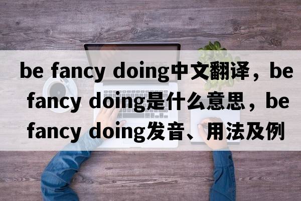 be fancy doing中文翻譯，be fancy doing是什么意思，be fancy doing發(fā)音、用法及例句