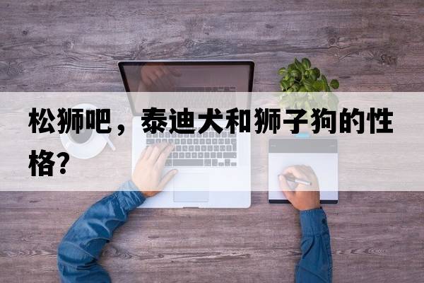 松獅吧，泰迪犬和獅子狗的性格？