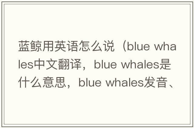 藍(lán)鯨用英語怎么說（blue whales中文翻譯，blue whales是什么意思，blue whales發(fā)音、用法及例句）