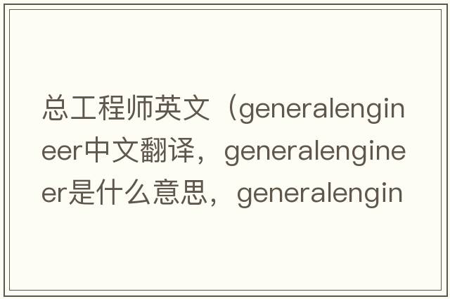 總工程師英文（generalengineer中文翻譯，generalengineer是什么意思，generalengineer發(fā)音、用法及例句）