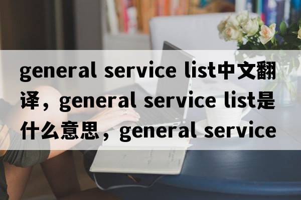 general service list中文翻譯，general service list是什么意思，general service list發(fā)音、用法及例句