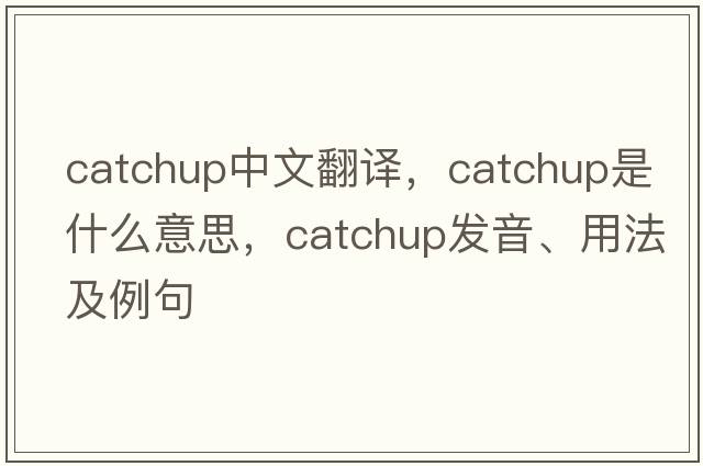 catchup中文翻譯，catchup是什么意思，catchup發(fā)音、用法及例句