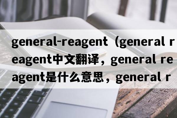general-reagent（general reagent中文翻譯，general reagent是什么意思，general reagent發(fā)音、用法及例句）