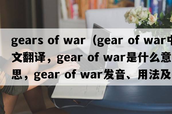 gears of war（gear of war中文翻譯，gear of war是什么意思，gear of war發(fā)音、用法及例句）