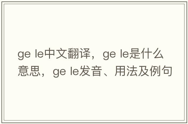 ge le中文翻譯，ge le是什么意思，ge le發(fā)音、用法及例句