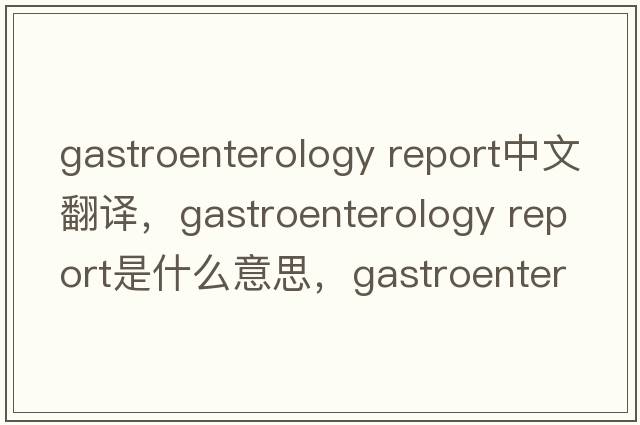 gastroenterology report中文翻譯，gastroenterology report是什么意思，gastroenterology report發(fā)音、用法及例句