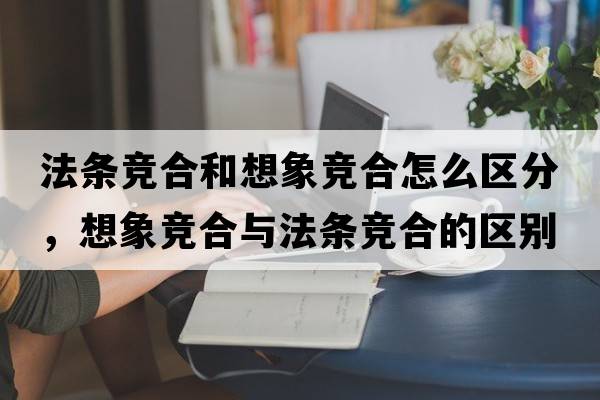 法條競合和想象競合怎么區(qū)分，想象競合與法條競合的區(qū)別