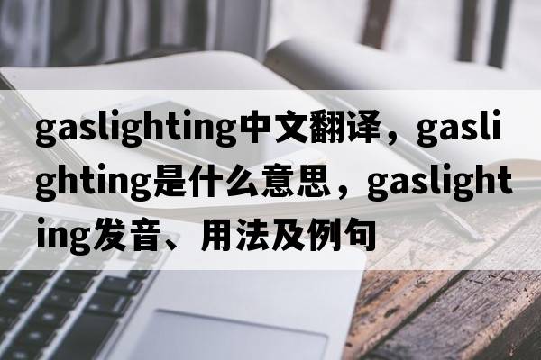 gaslighting中文翻譯，gaslighting是什么意思，gaslighting發(fā)音、用法及例句