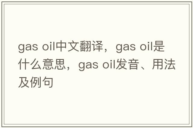 gas oil中文翻譯，gas oil是什么意思，gas oil發(fā)音、用法及例句