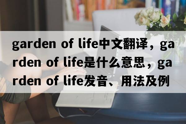 garden of life中文翻譯，garden of life是什么意思，garden of life發(fā)音、用法及例句