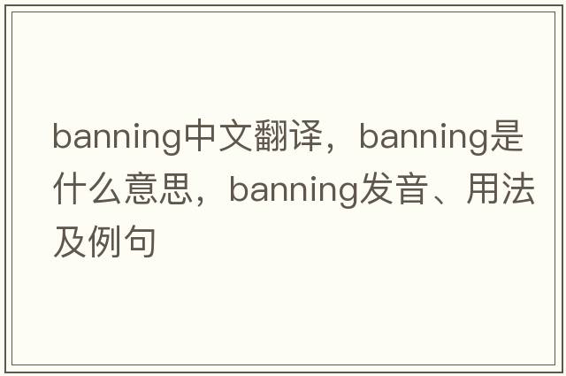 Banning中文翻譯，Banning是什么意思，Banning發(fā)音、用法及例句