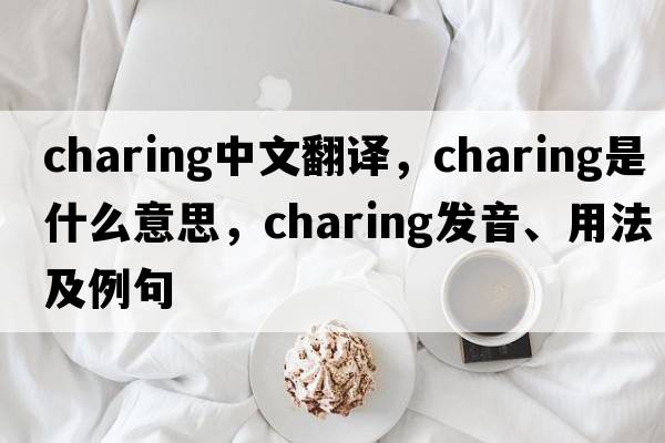 charing中文翻譯，charing是什么意思，charing發(fā)音、用法及例句