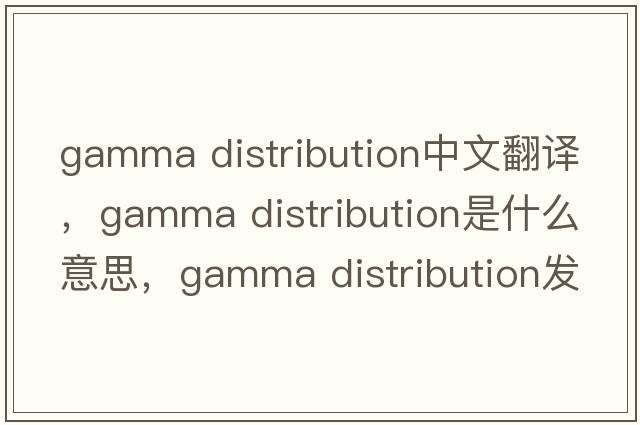 gamma distribution中文翻譯，gamma distribution是什么意思，gamma distribution發(fā)音、用法及例句