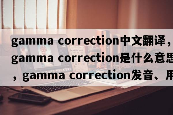 gamma correction中文翻譯，gamma correction是什么意思，gamma correction發(fā)音、用法及例句