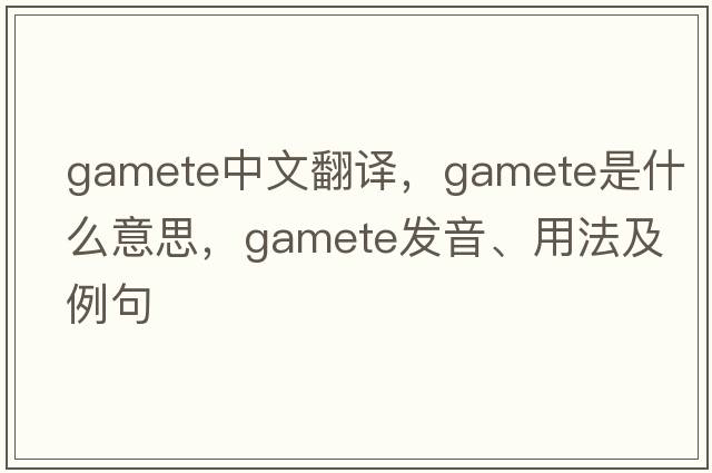 gamete中文翻譯，gamete是什么意思，gamete發(fā)音、用法及例句