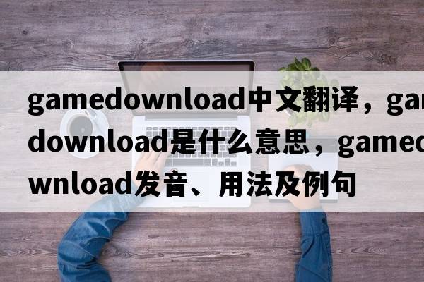 gamedownload中文翻譯，gamedownload是什么意思，gamedownload發(fā)音、用法及例句