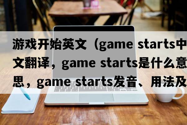 游戲開始英文（game starts中文翻譯，game starts是什么意思，game starts發(fā)音、用法及例句）