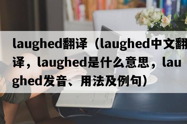 laughed翻譯（laughed中文翻譯，laughed是什么意思，laughed發(fā)音、用法及例句）