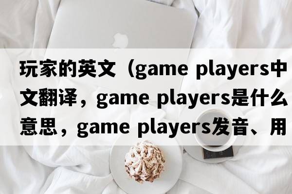 玩家的英文（game players中文翻譯，game players是什么意思，game players發(fā)音、用法及例句）