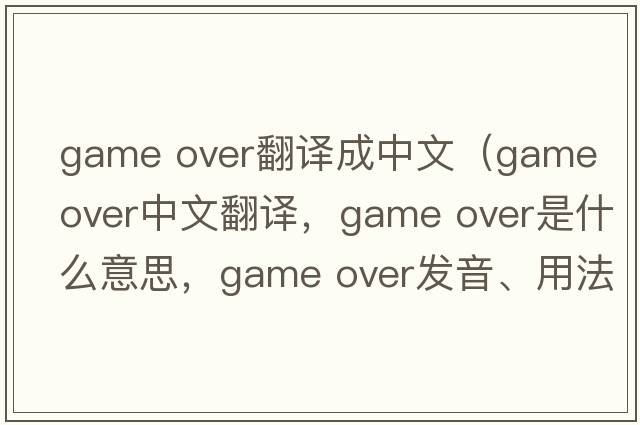 game over翻譯成中文（game over中文翻譯，game over是什么意思，game over發(fā)音、用法及例句）