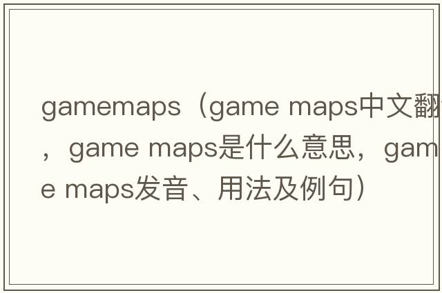 gamemaps（game maps中文翻譯，game maps是什么意思，game maps發(fā)音、用法及例句）