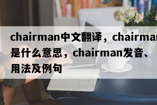 chairman中文翻譯，chairman是什么意思，chairman發(fā)音、用法及例句