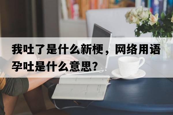 我吐了是什么新梗，網(wǎng)絡(luò)用語(yǔ)孕吐是什么意思？
